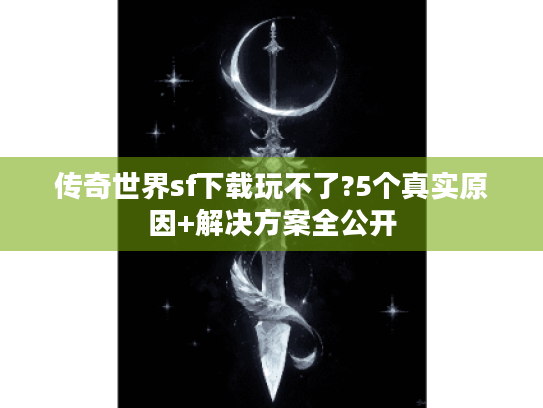 传奇世界sf下载玩不了?5个真实原因+解决方案全公开 传奇世界sf下载玩不了?5个真实原因+解决方案全公开