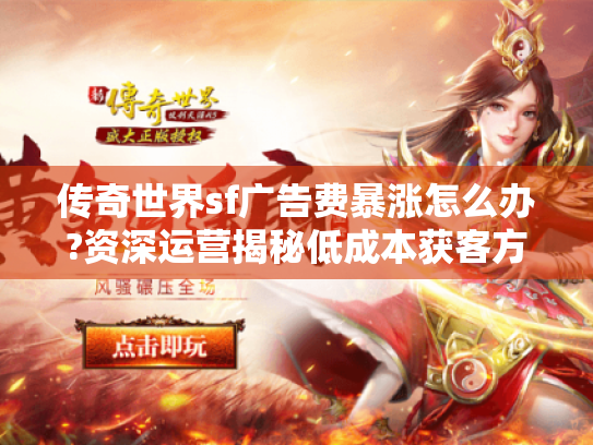 传奇世界sf广告费暴涨怎么办?资深运营揭秘低成本获客方案 传奇世界sf广告费暴涨怎么办?资深运营揭秘低成本获客方案