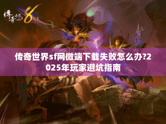 传奇世界sf网微端下载失败怎么办?2025年玩家避坑指南 传奇世界sf网微端下载失败怎么办?2025年玩家避坑指南