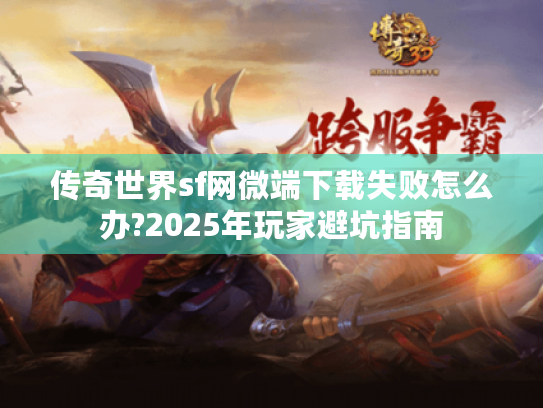 传奇世界sf网微端下载失败怎么办?2025年玩家避坑指南 传奇世界sf网微端下载失败怎么办?2025年玩家避坑指南