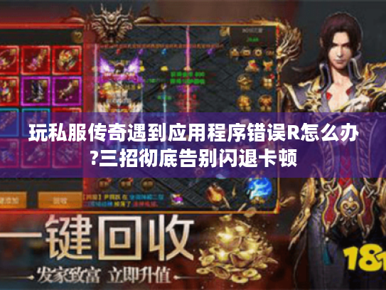 玩私服传奇遇到应用程序错误R怎么办?三招彻底告别闪退卡顿 玩私服传奇遇到应用程序错误R怎么办?三招彻底告别闪退卡顿