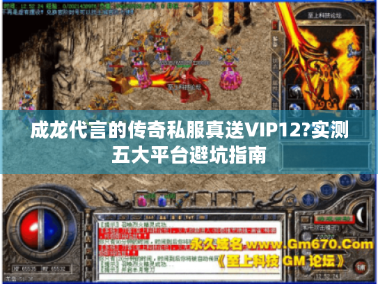 成龙代言的传奇私服真送VIP12?实测五大平台避坑指南 成龙代言的传奇私服真送VIP12?实测五大平台避坑指南