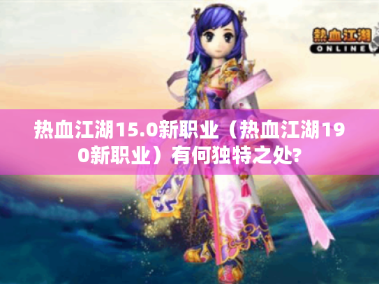 热血江湖15.0新职业（热血江湖190新职业）有何独特之处?