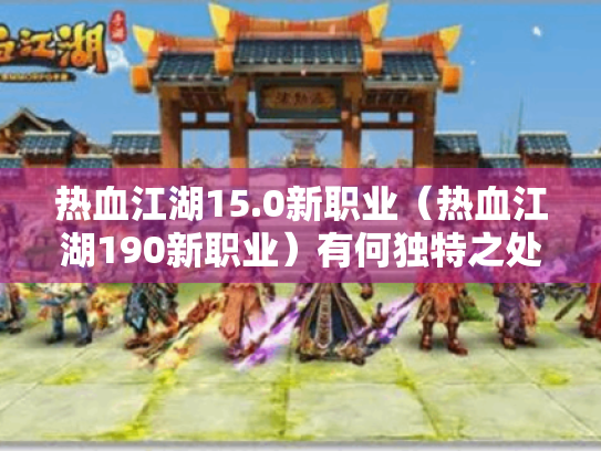 热血江湖15.0新职业（热血江湖190新职业）有何独特之处?