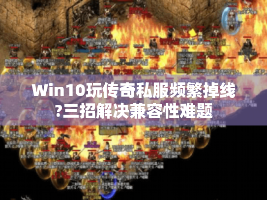 Win10玩传奇私服频繁掉线?三招解决兼容性难题 Win10玩传奇私服频繁掉线?三招解决兼容性难题