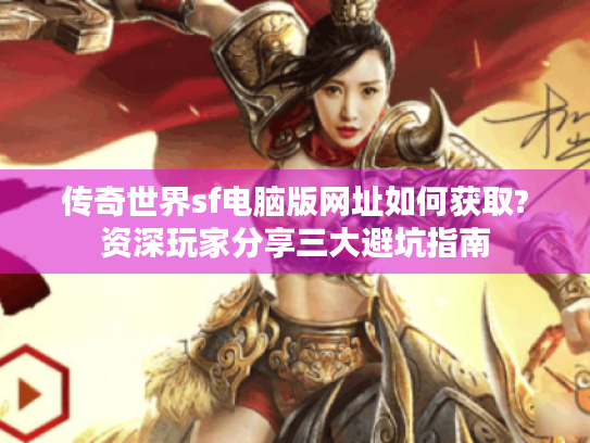 传奇世界sf电脑版网址如何获取?资深玩家分享三大避坑指南 传奇世界sf电脑版网址如何获取?资深玩家分享三大避坑指南