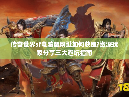 传奇世界sf电脑版网址如何获取?资深玩家分享三大避坑指南 传奇世界sf电脑版网址如何获取?资深玩家分享三大避坑指南
