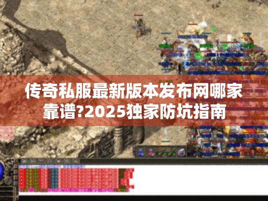 传奇私服最新版本发布网哪家靠谱?2025独家防坑指南 传奇私服最新版本发布网哪家靠谱?2025独家防坑指南