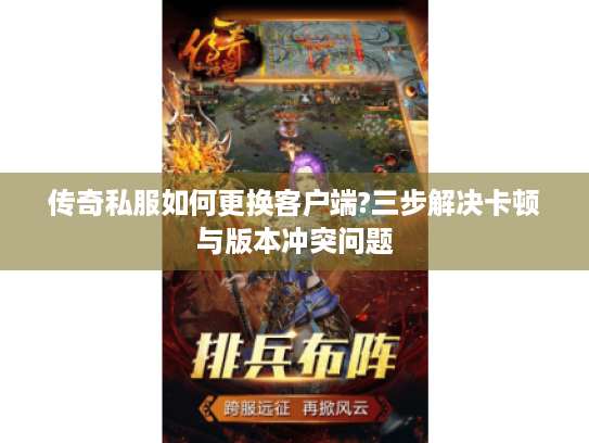 传奇私服如何更换客户端?三步解决卡顿与版本冲突问题 传奇私服如何更换客户端?三步解决卡顿与版本冲突问题