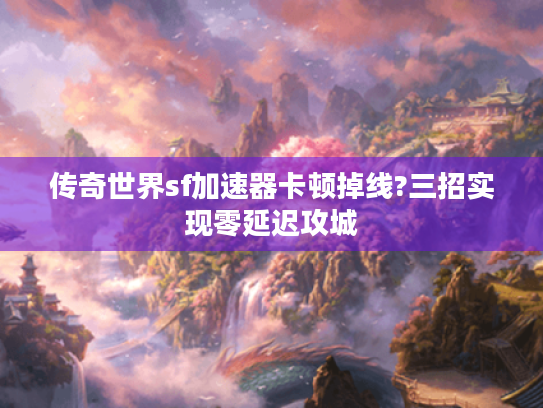 传奇世界sf加速器卡顿掉线?三招实现零延迟攻城 传奇世界sf加速器卡顿掉线?三招实现零延迟攻城