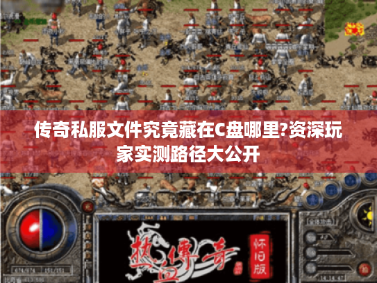传奇私服文件究竟藏在C盘哪里?资深玩家实测路径大公开 传奇私服文件究竟藏在C盘哪里?资深玩家实测路径大公开