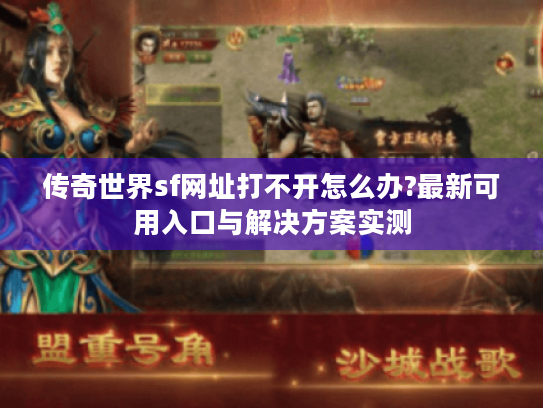 传奇世界sf网址打不开怎么办?最新可用入口与解决方案实测 传奇世界sf网址打不开怎么办?最新可用入口与解决方案实测