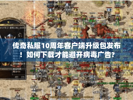 传奇私服10周年客户端升级包发布!如何下载才能避开病毒广告? 传奇私服10周年客户端升级包发布!如何下载才能避开病毒广告?