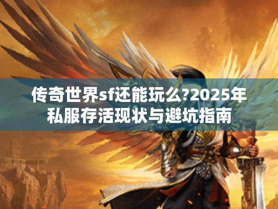 传奇世界sf还能玩么?2025年私服存活现状与避坑指南 传奇世界sf还能玩么?2025年私服存活现状与避坑指南