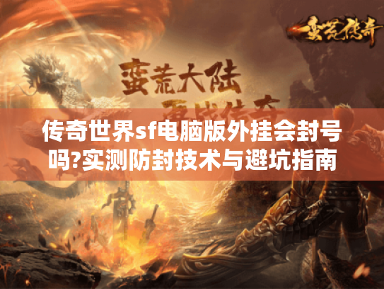 传奇世界sf电脑版外挂会封号吗?实测防封技术与避坑指南