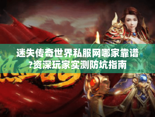 迷失传奇世界私服网哪家靠谱?资深玩家实测防坑指南 迷失传奇世界私服网哪家靠谱?资深玩家实测防坑指南