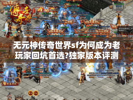 无元神传奇世界sf为何成为老玩家回坑首选?独家版本评测 无元神传奇世界sf为何成为老玩家回坑首选?独家版本评测