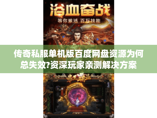 传奇私服单机版百度网盘资源为何总失效?资深玩家亲测解决方案