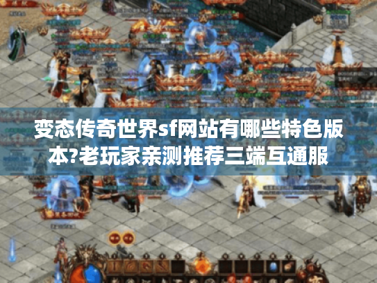 变态传奇世界sf网站有哪些特色版本?老玩家亲测推荐三端互通服 变态传奇世界sf网站有哪些特色版本?老玩家亲测推荐三端互通服
