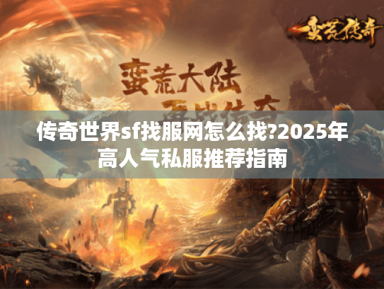 传奇世界sf找服网怎么找?2025年高人气私服推荐指南 传奇世界sf找服网怎么找?2025年高人气私服推荐指南