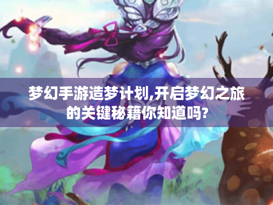 梦幻手游造梦计划,开启梦幻之旅的关键秘籍你知道吗? 梦幻手游造梦计划,开启梦幻之旅的关键秘籍你知道吗?