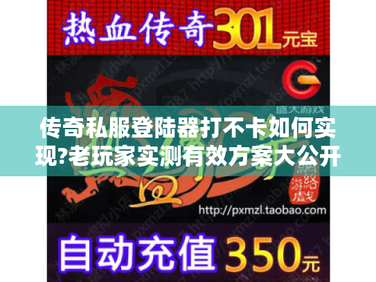 传奇私服登陆器打不卡如何实现?老玩家实测有效方案大公开 传奇私服登陆器打不卡如何实现?老玩家实测有效方案大公开