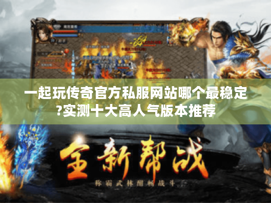 一起玩传奇官方私服网站哪个最稳定?实测十大高人气版本推荐 一起玩传奇官方私服网站哪个最稳定?实测十大高人气版本推荐