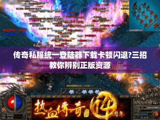 传奇私服统一登陆器下载卡顿闪退?三招教你辨别正版资源 传奇私服统一登陆器下载卡顿闪退?三招教你辨别正版资源