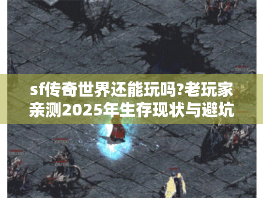 sf传奇世界还能玩吗?老玩家亲测2025年生存现状与避坑指南 sf传奇世界还能玩吗?老玩家亲测2025年生存现状与避坑指南