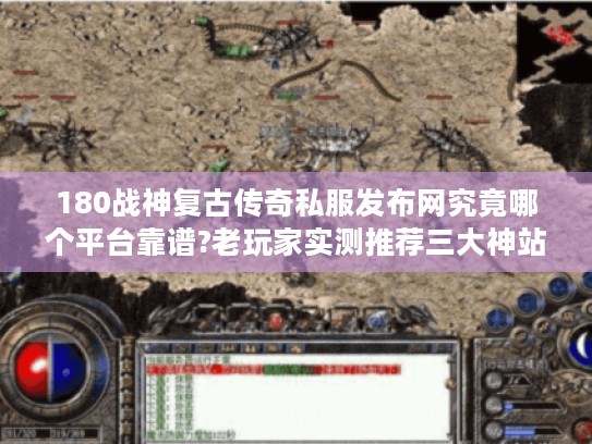 180战神复古传奇私服发布网究竟哪个平台靠谱?老玩家实测推荐三大神站 180战神复古传奇私服发布网究竟哪个平台靠谱?老玩家实测推荐三大神站