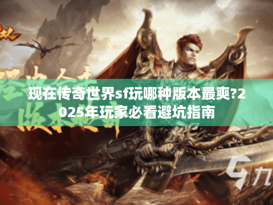 现在传奇世界sf玩哪种版本最爽?2025年玩家必看避坑指南 现在传奇世界sf玩哪种版本最爽?2025年玩家必看避坑指南