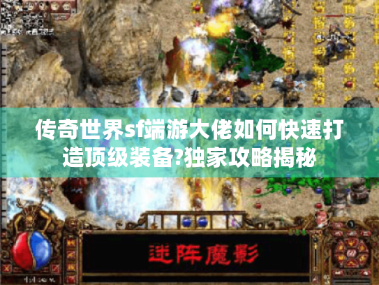 传奇世界sf端游大佬如何快速打造顶级装备?独家攻略揭秘