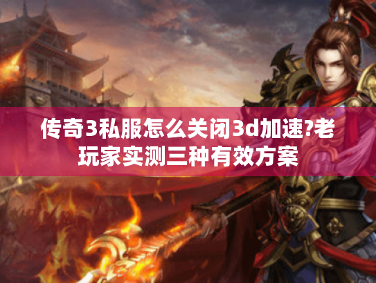 传奇3私服怎么关闭3d加速?老玩家实测三种有效方案