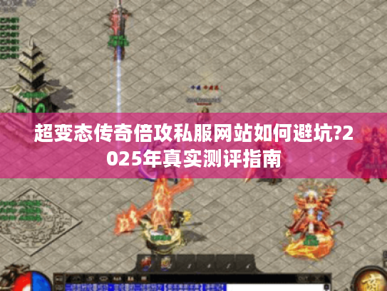 超变态传奇倍攻私服网站如何避坑?2025年真实测评指南