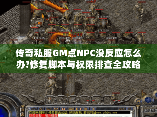 传奇私服GM点NPC没反应怎么办?修复脚本与权限排查全攻略 传奇私服GM点NPC没反应怎么办?修复脚本与权限排查全攻略