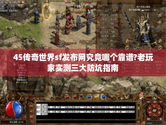 45传奇世界sf发布网究竟哪个靠谱?老玩家实测三大防坑指南 45传奇世界sf发布网究竟哪个靠谱?老玩家实测三大防坑指南