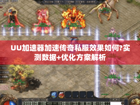 UU加速器加速传奇私服效果如何?实测数据+优化方案解析 UU加速器加速传奇私服效果如何?实测数据+优化方案解析