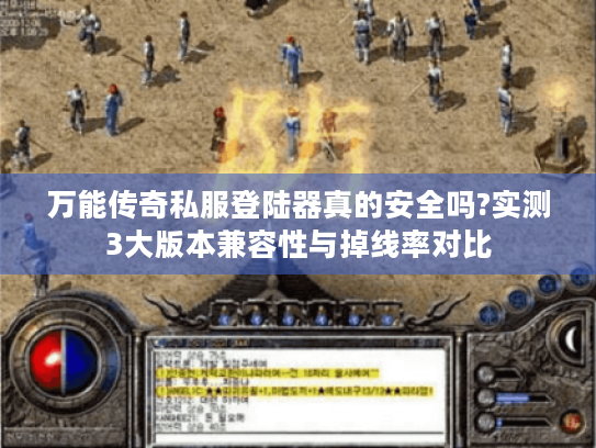 万能传奇私服登陆器真的安全吗?实测3大版本兼容性与掉线率对比 万能传奇私服登陆器真的安全吗?实测3大版本兼容性与掉线率对比