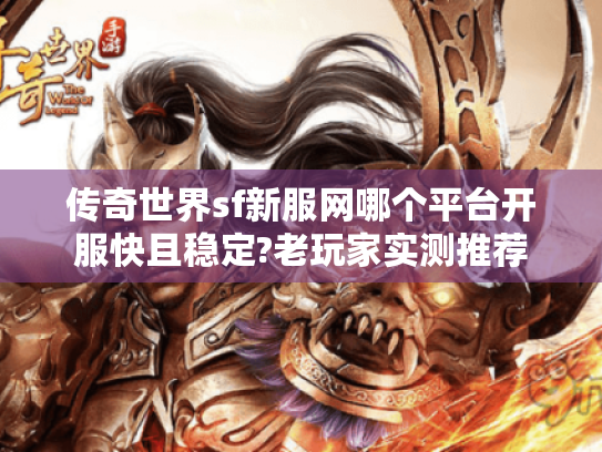 传奇世界sf新服网哪个平台开服快且稳定?老玩家实测推荐 传奇世界sf新服网哪个平台开服快且稳定?老玩家实测推荐