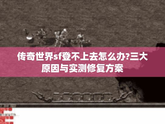 传奇世界sf登不上去怎么办?三大原因与实测修复方案 传奇世界sf登不上去怎么办?三大原因与实测修复方案