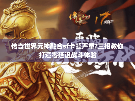 传奇世界元神融合sf卡顿严重?三招教你打造零延迟战斗体验 传奇世界元神融合sf卡顿严重?三招教你打造零延迟战斗体验