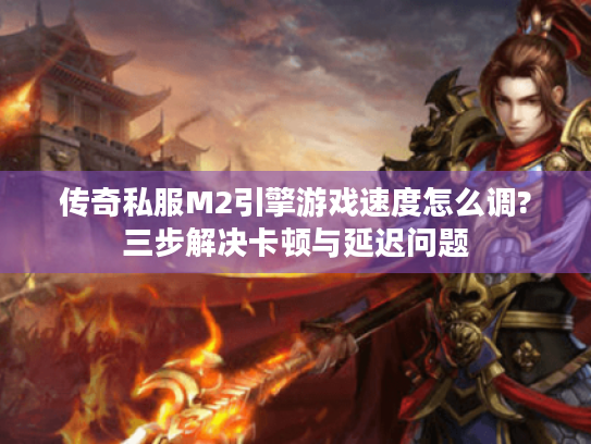 传奇私服M2引擎游戏速度怎么调?三步解决卡顿与延迟问题 传奇私服M2引擎游戏速度怎么调?三步解决卡顿与延迟问题