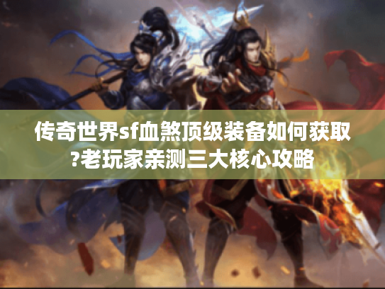 传奇世界sf血煞顶级装备如何获取?老玩家亲测三大核心攻略 传奇世界sf血煞顶级装备如何获取?老玩家亲测三大核心攻略