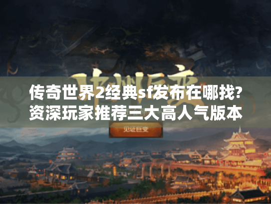 传奇世界2经典sf发布在哪找?资深玩家推荐三大高人气版本 传奇世界2经典sf发布在哪找?资深玩家推荐三大高人气版本