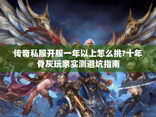 传奇私服开服一年以上怎么挑?十年骨灰玩家实测避坑指南