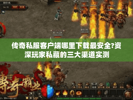 传奇私服客户端哪里下载最安全?资深玩家私藏的三大渠道实测 传奇私服客户端哪里下载最安全?资深玩家私藏的三大渠道实测