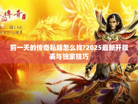 前一天的传奇私服怎么找?2025最新开服表与独家技巧 前一天的传奇私服怎么找?2025最新开服表与独家技巧
