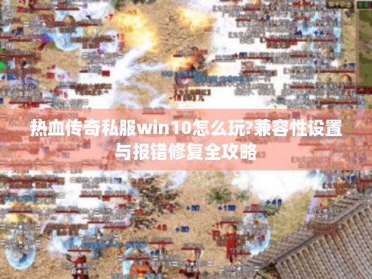 热血传奇私服win10怎么玩?兼容性设置与报错修复全攻略