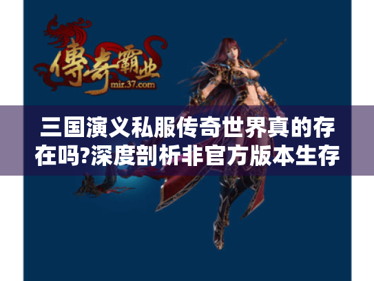 三国演义私服传奇世界真的存在吗?深度剖析非官方版本生存现状 三国演义私服传奇世界真的存在吗?深度剖析非官方版本生存现状