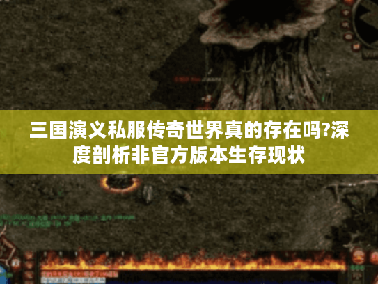 三国演义私服传奇世界真的存在吗?深度剖析非官方版本生存现状 三国演义私服传奇世界真的存在吗?深度剖析非官方版本生存现状